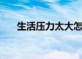 生活压力太大怎么办（生活压力太大）