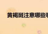 黄褐斑注意哪些事项（黄褐斑注意事项）
