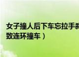 女子撞人后下车忘拉手刹 反遭自己车辆碾压（女子忘拉手刹致连环撞车）