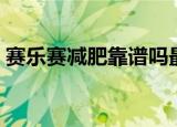 赛乐赛减肥靠谱吗最近（赛乐赛减肥靠谱吗）