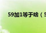 59加1等于啥（59加1等于是什么意思）
