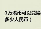 1万港币可以兑换多少人民币（一万港币兑换多少人民币）