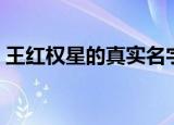 王红权星的真实名字（王红权星的真实身份）