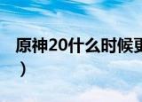 原神20什么时候更新（原神2 0什么时候更新）