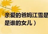 亲爱的爸妈江雪是谁的小孩（亲爱的爸妈江雪是谁的女儿）