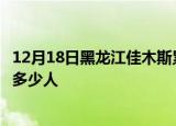 12月18日黑龙江佳木斯累计疫情数据及佳木斯新冠疫情累计多少人