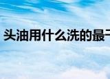 头油用什么洗的最干净（头油用什么洗发水）