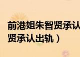 前港姐朱智贤承认出轨已婚男士（前港姐朱智贤承认出轨）