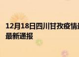 12月18日四川甘孜疫情最新情况统计及甘孜疫情目前总人数最新通报
