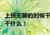 上班无聊的时候干点啥好呢（上班无聊的时候干什么）
