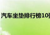 汽车坐垫排行榜10强中国（汽车坐垫排行榜）