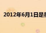 2012年6月1日是星期几（2012年6月1日）