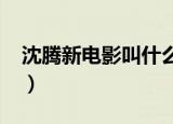沈腾新电影叫什么2021（沈腾新电影叫什么）