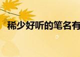稀少好听的笔名有哪些（稀少好听的笔名）