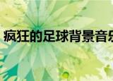 疯狂的足球背景音乐（疯狂的足球背景音乐）