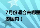 7月份适合去哪里旅游（7月份适合去哪里旅游国内）