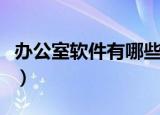 办公室软件有哪些常用的（办公室软件有哪些）