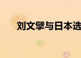 刘文擘与日本选手比赛视频（刘文擘）
