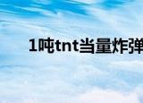 1吨tnt当量炸弹威力（1吨tnt的威力）