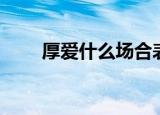 厚爱什么场合表达（厚爱什么意思）
