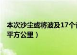 本次沙尘或将波及17个省区市（本次沙尘影响范围超380万平方公里）