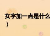 女字加一点是什么字啊（女字加一点是什么字）