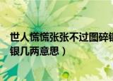 世人慌慌张张不过图碎银几两抖音（世人慌慌张张不过图碎银几两意思）