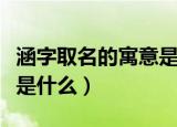 涵字取名的寓意是什么意思（涵字取名的寓意是什么）
