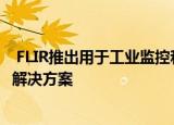  FLIR推出用于工业监控和皮肤温度升高筛查的智能热传感器解决方案