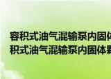 容积式油气混输泵内固体颗粒破坏性弱化机理研究（关于容积式油气混输泵内固体颗粒破坏性弱化机理研究介绍）