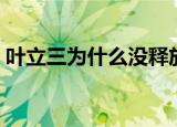 叶立三为什么没释放（叶立三为什么没特赦）