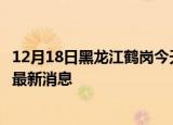 12月18日黑龙江鹤岗今天疫情最新情况及鹤岗疫情确诊人员最新消息