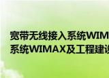 宽带无线接入系统WIMAX及工程建设（关于宽带无线接入系统WIMAX及工程建设介绍）