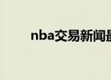 nba交易新闻最新（nba交易新闻）