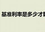 基准利率是多少才算合适（基准利率是多少）