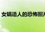 女娲造人的恐怖照片（女娲造人的恐怖真相）