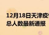 12月18日天津疫情人数总数及天津疫情目前总人数最新通报