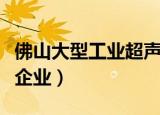 佛山大型工业超声波清洗机生产商（佛山大型企业）