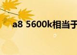 a8 5600k相当于什么cpu（a8 5600k）