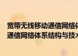 宽带无线移动通信网络体系结构与技术（关于宽带无线移动通信网络体系结构与技术介绍）