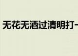 无花无酒过清明打一生肖（无花无酒过清明）