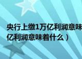 央行上缴1万亿利润意味着什么稳就业保民生（央行上缴1万亿利润意味着什么）