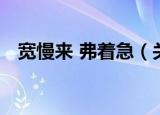 宽慢来 弗着急（关于宽慢来 弗着急介绍）
