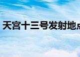 天宫十三号发射地点（天宫十三号发射时间）