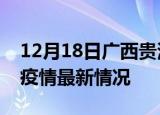 12月18日广西贵港疫情最新通报及贵港新冠疫情最新情况
