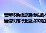 宽带移动信息通信铁路行业重点实验室（关于宽带移动信息通信铁路行业重点实验室介绍）
