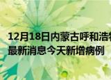 12月18日内蒙古呼和浩特疫情近期数据今天及呼和浩特疫情最新消息今天新增病例