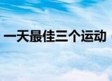 一天最佳三个运动（一天最佳三个运动时间）