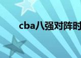 cba八强对阵时间表（cba八强对阵）
