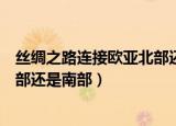 丝绸之路连接欧亚北部还是欧亚南部（丝绸之路连接欧亚北部还是南部）